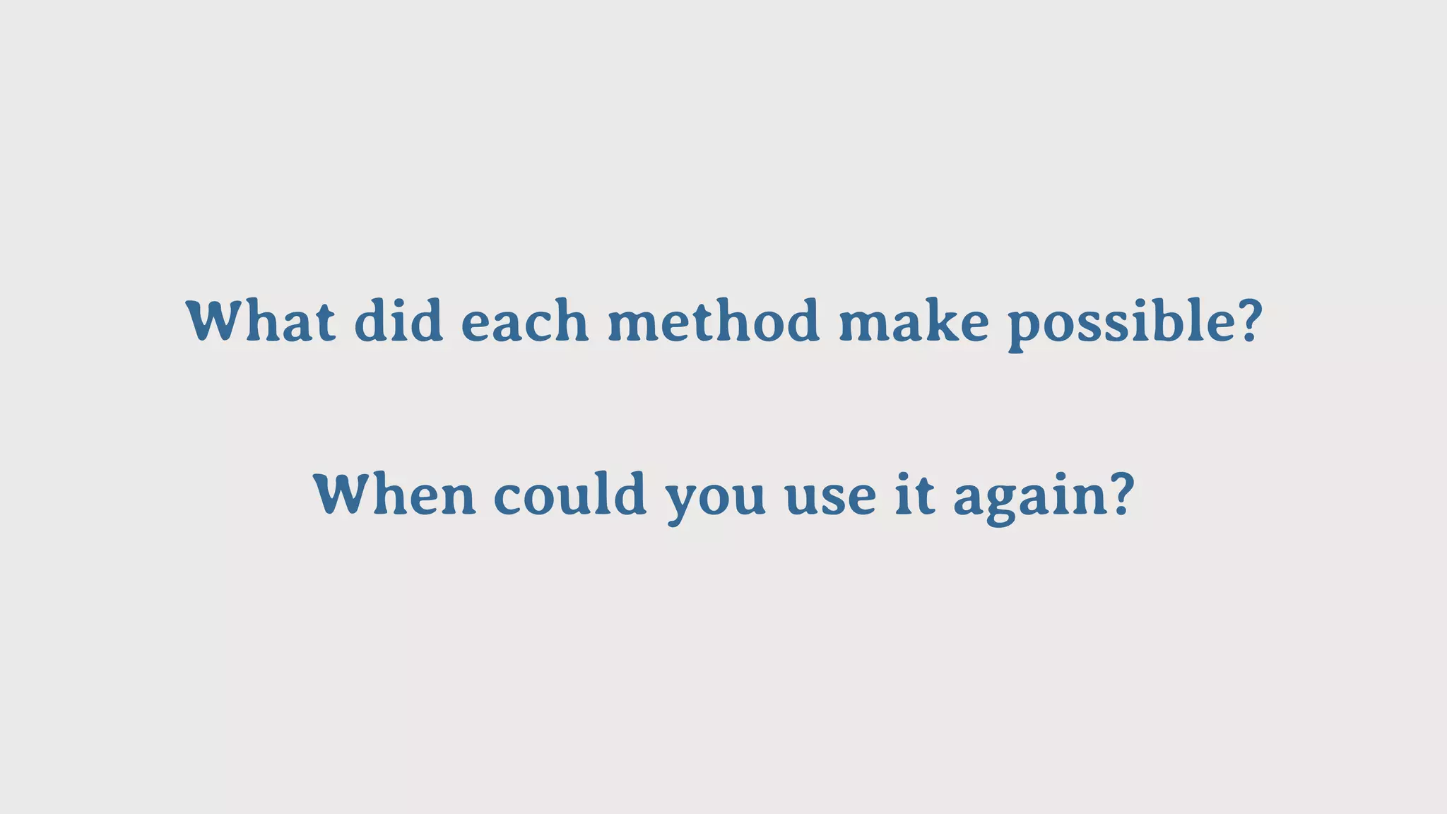 What did each method make possible?
When could you use it again?
 