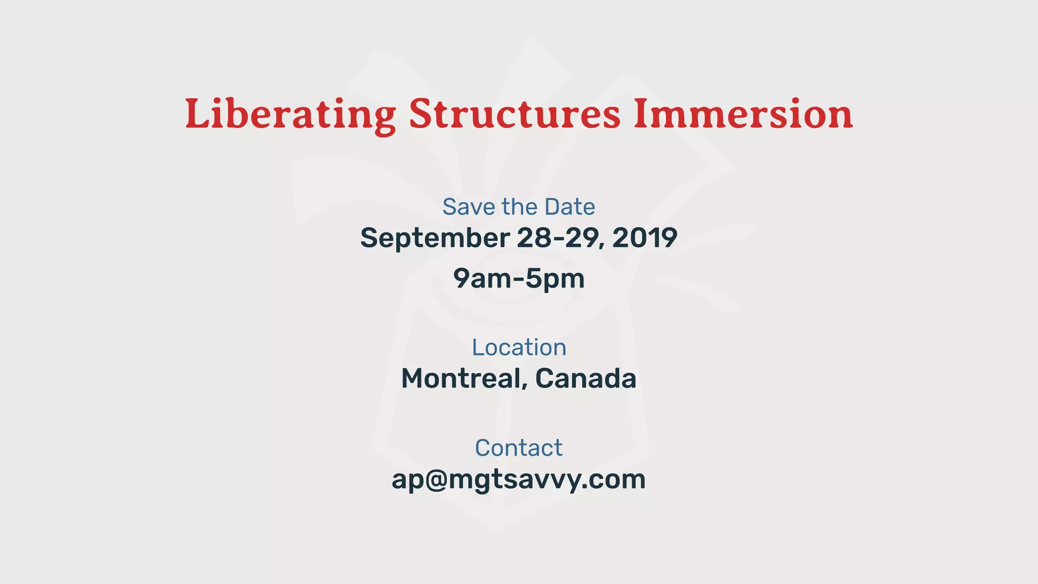 Liberating Structures Immersion
Save the Date
September 28-29, 2019
9am-5pm
Location
Montreal, Canada
Contact
ap@mgtsavvy.com
 