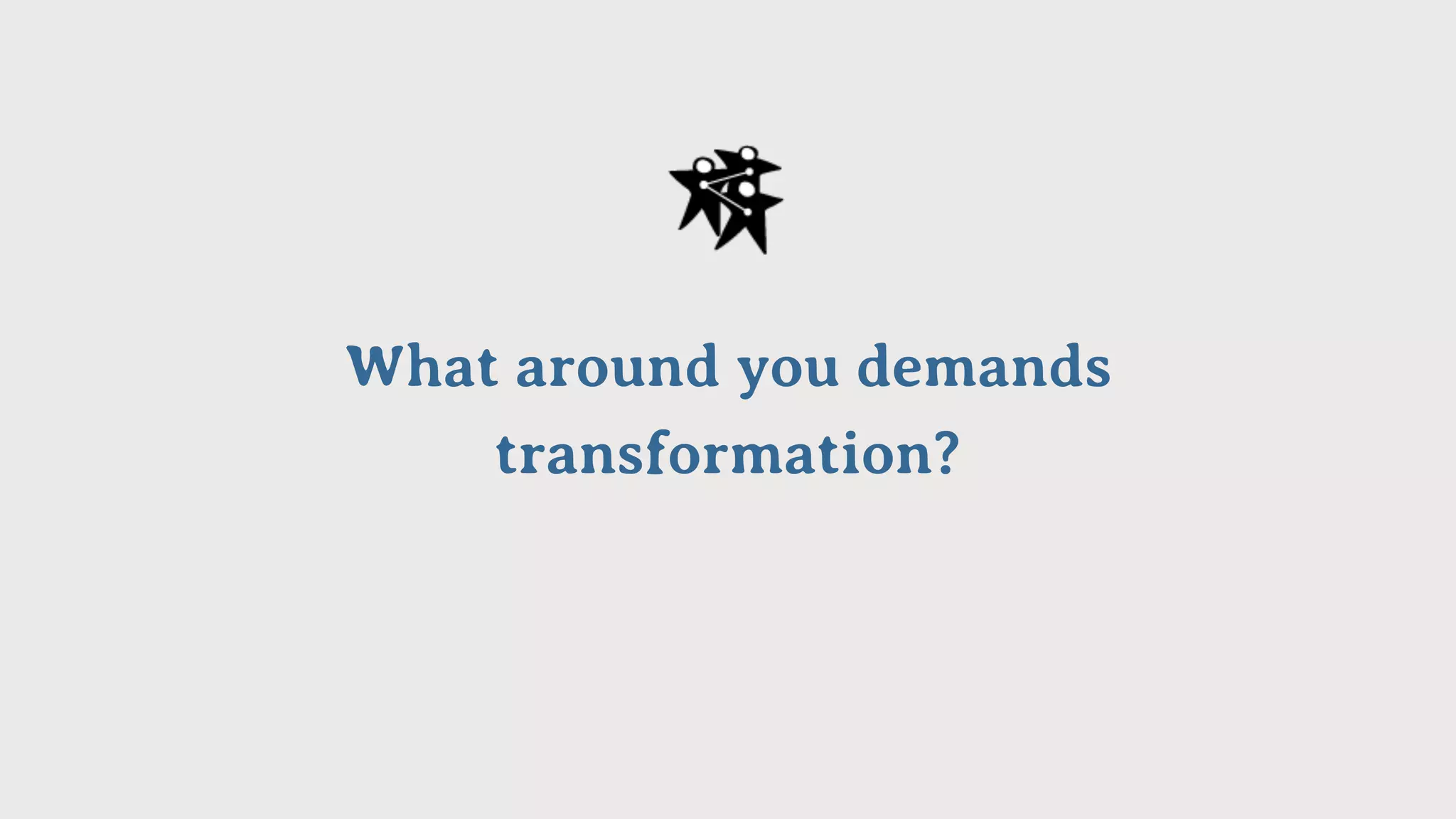 What around you demands
transformation?
 