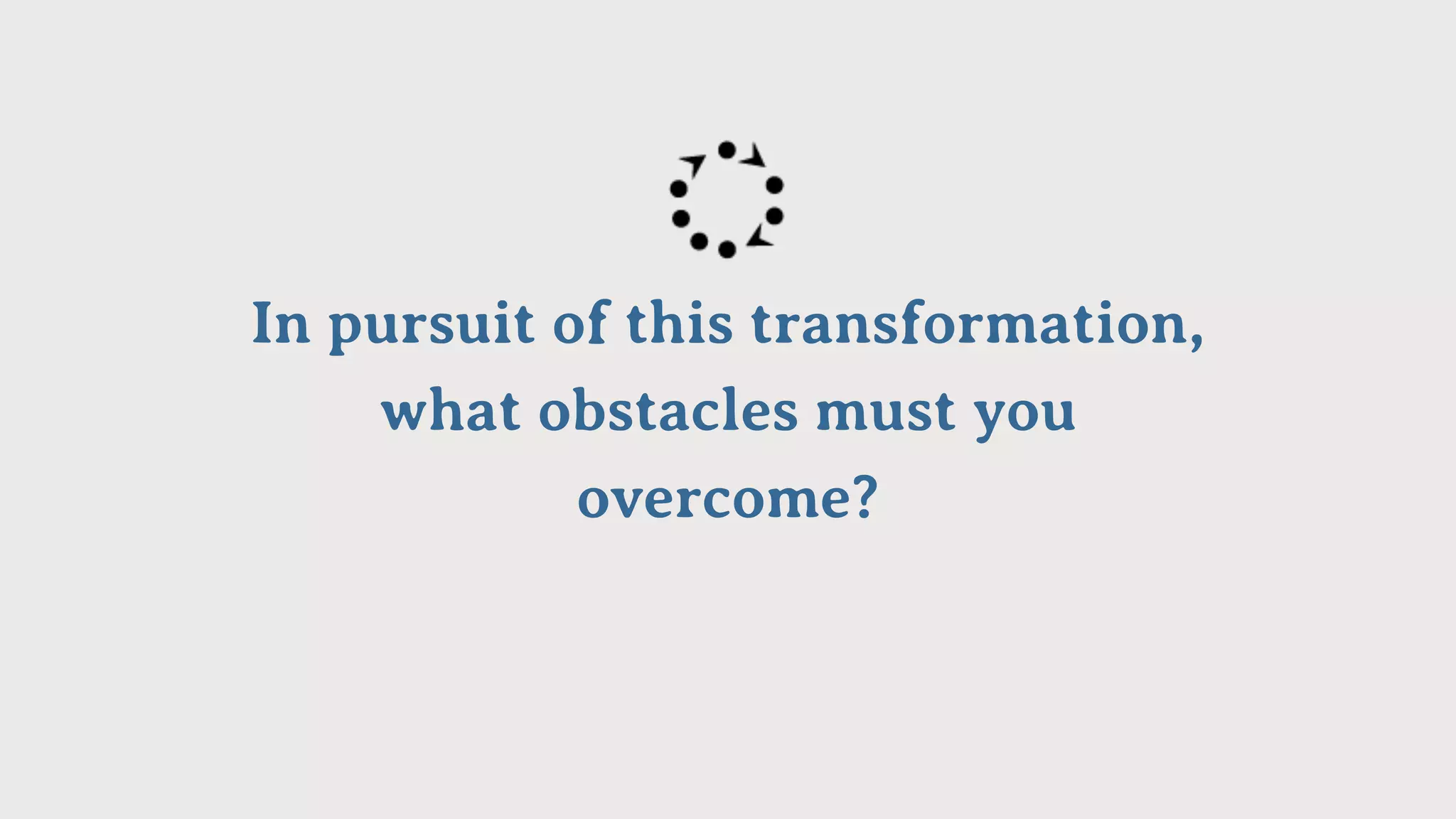 In pursuit of this transformation,
what obstacles must you
overcome?
 