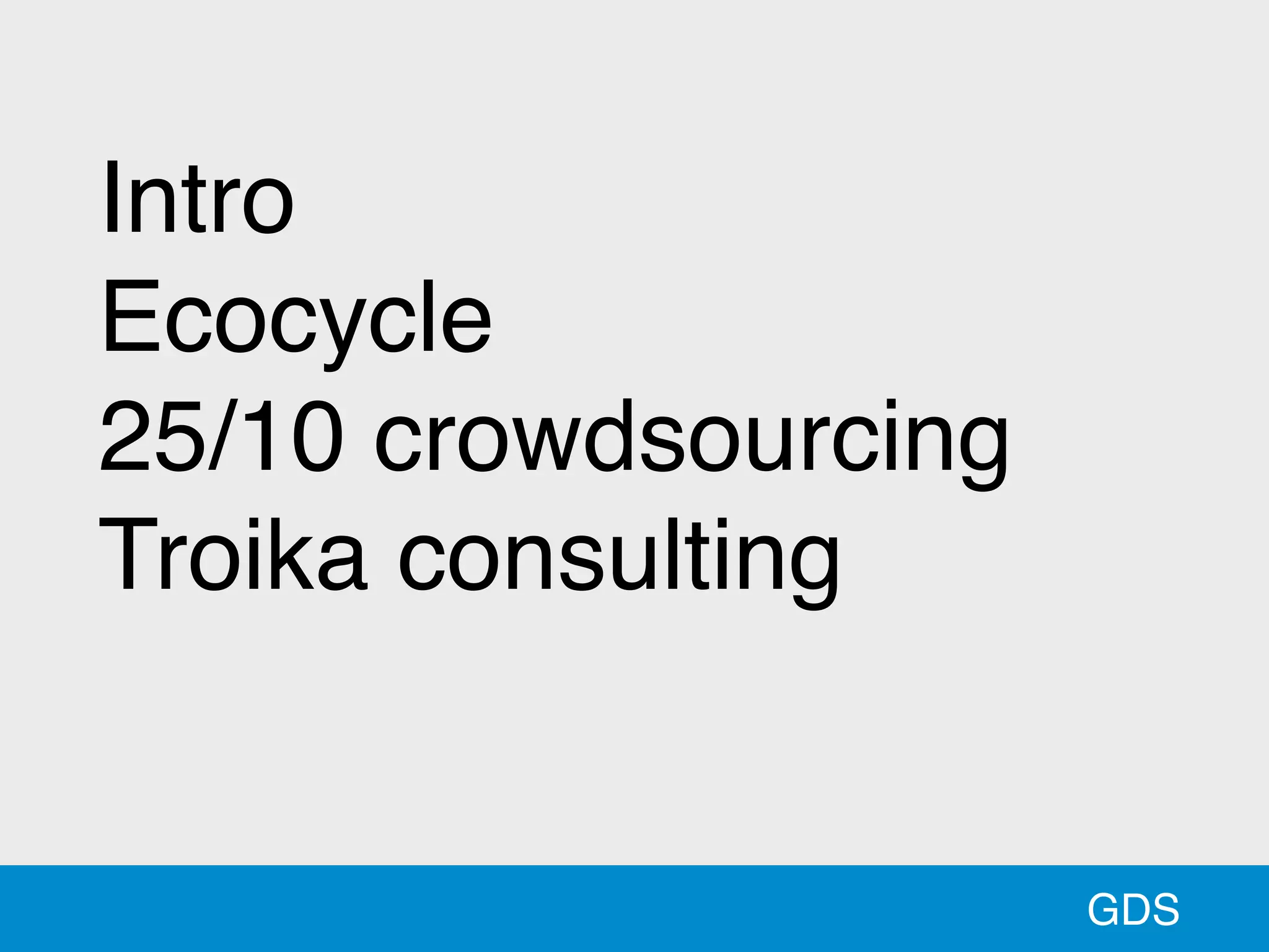 GDS
Intro
Ecocycle
25/10 crowdsourcing
Troika consulting
 