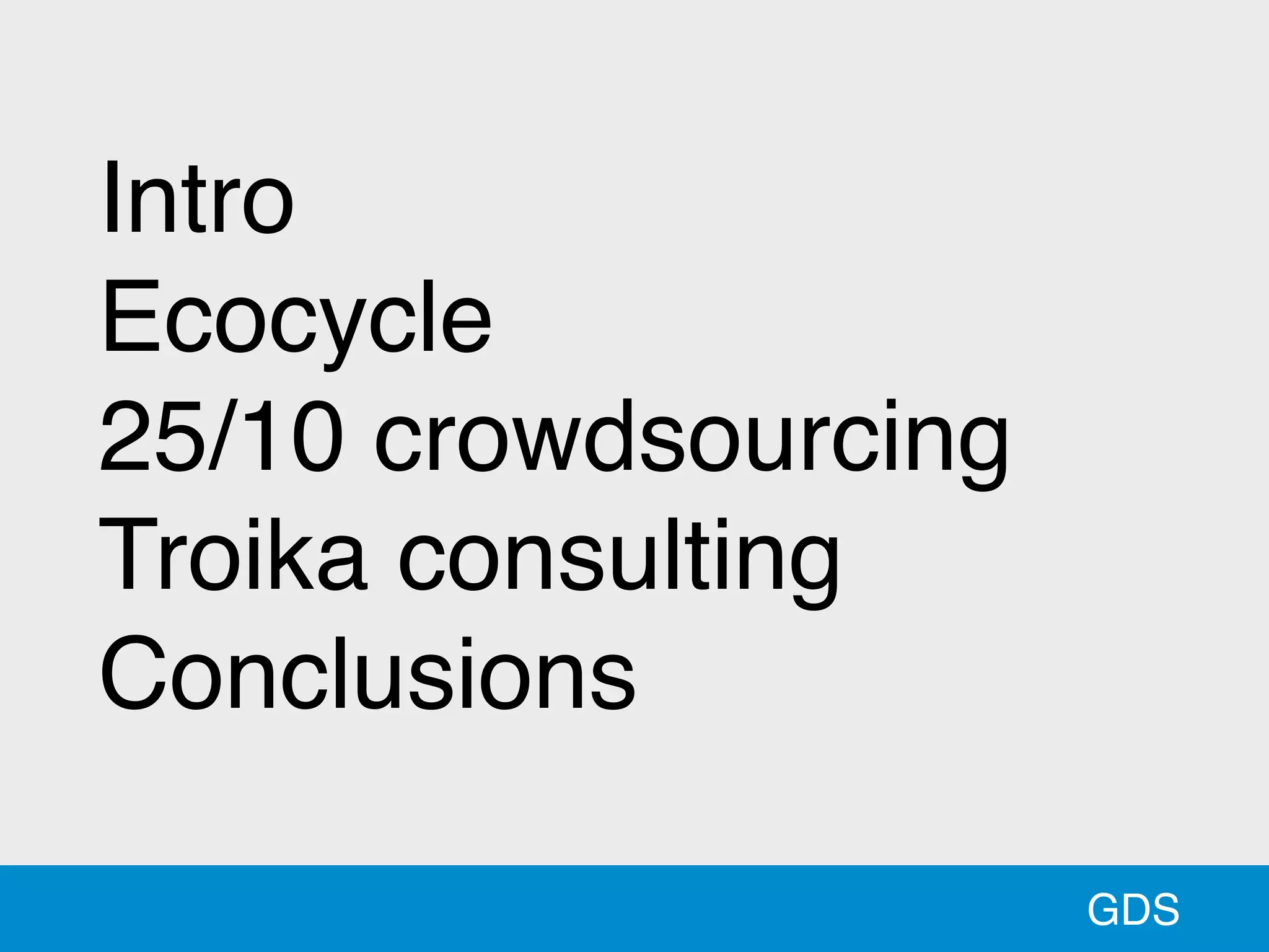GDS
Intro
Ecocycle
25/10 crowdsourcing
Troika consulting
Conclusions
 