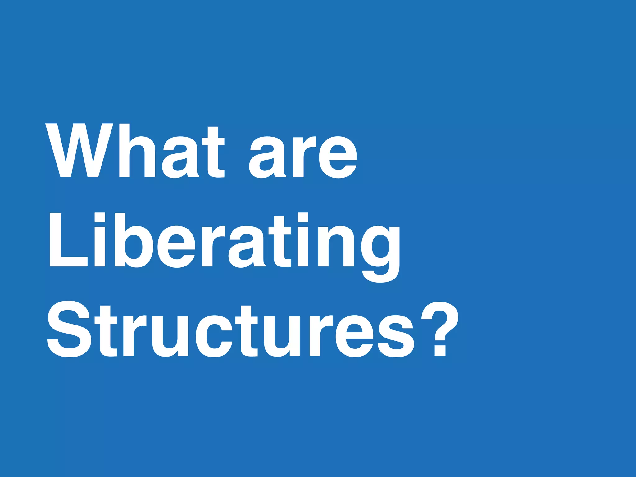 What are
Liberating
Structures?
 