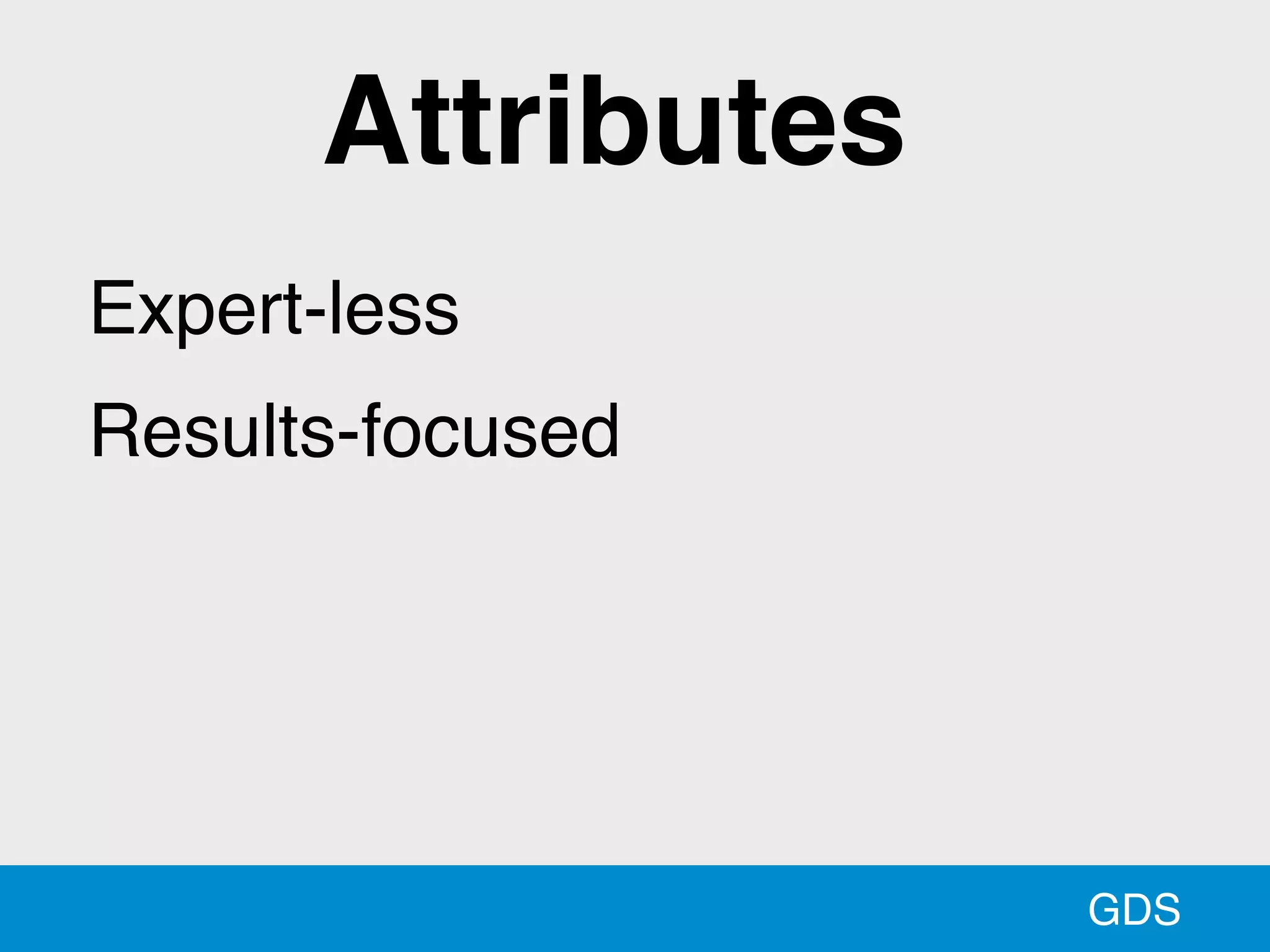 GDS
Expert-less
Results-focused
Attributes
 