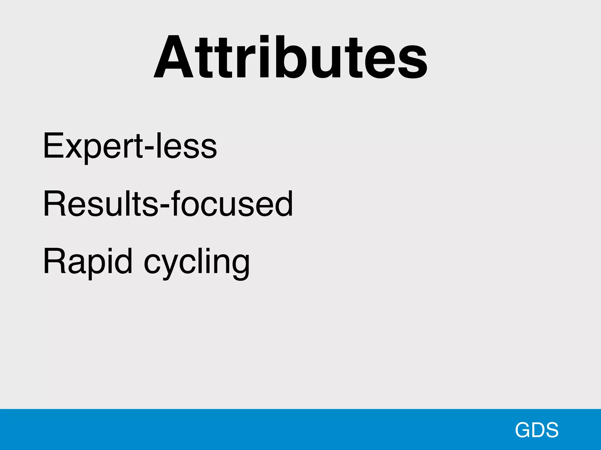 GDS
Expert-less
Results-focused
Rapid cycling
Attributes
 