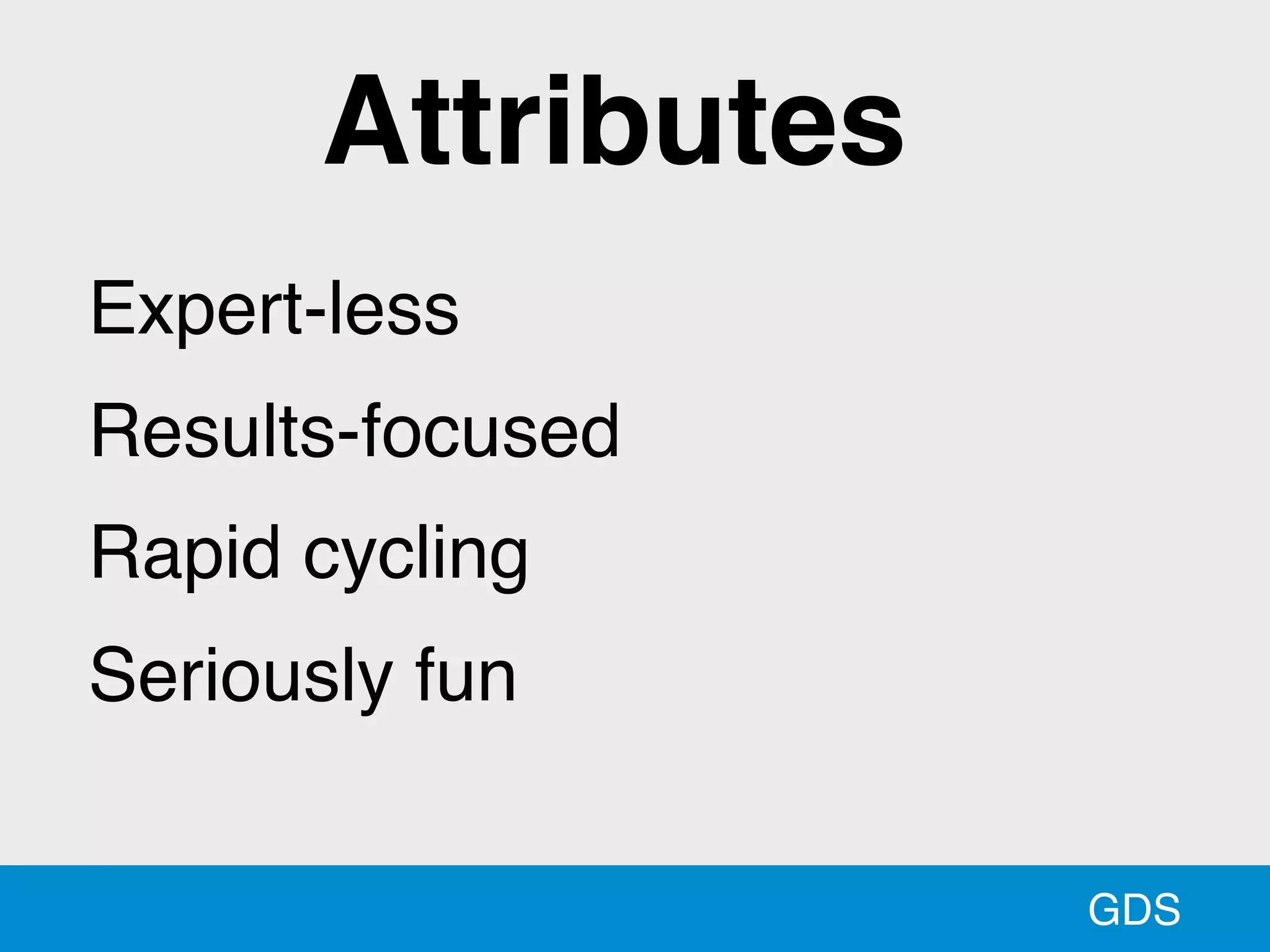 GDS
Expert-less
Results-focused
Rapid cycling
Seriously fun
Attributes
 