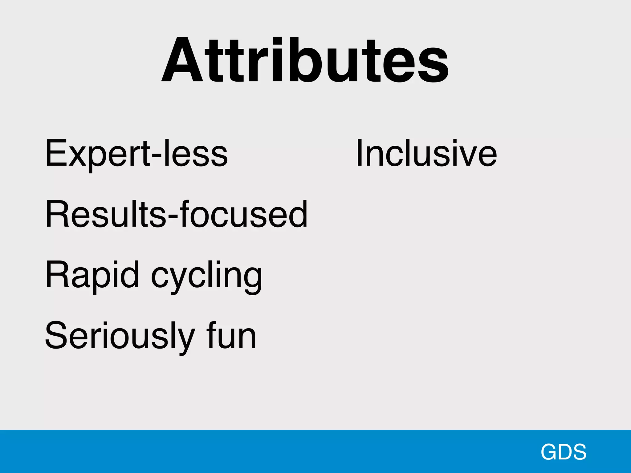 GDS
Expert-less
Results-focused
Rapid cycling
Seriously fun
Inclusive
Attributes
 