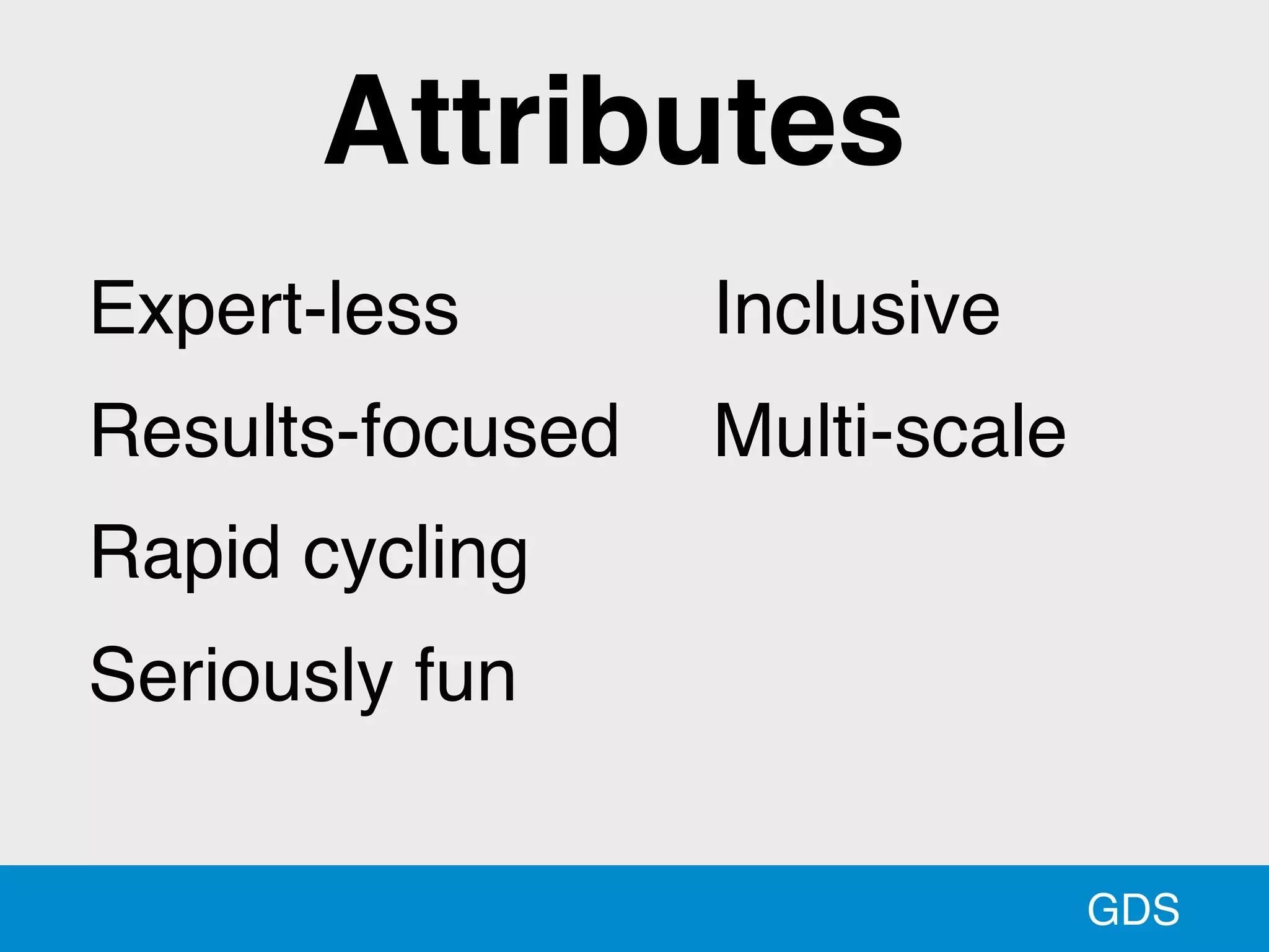 GDS
Expert-less
Results-focused
Rapid cycling
Seriously fun
Inclusive
Multi-scale
Attributes
 
