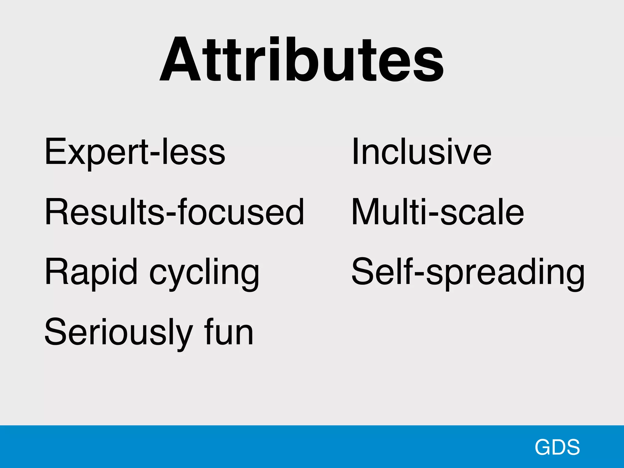 GDS
Expert-less
Results-focused
Rapid cycling
Seriously fun
Inclusive
Multi-scale
Self-spreading
Attributes
 