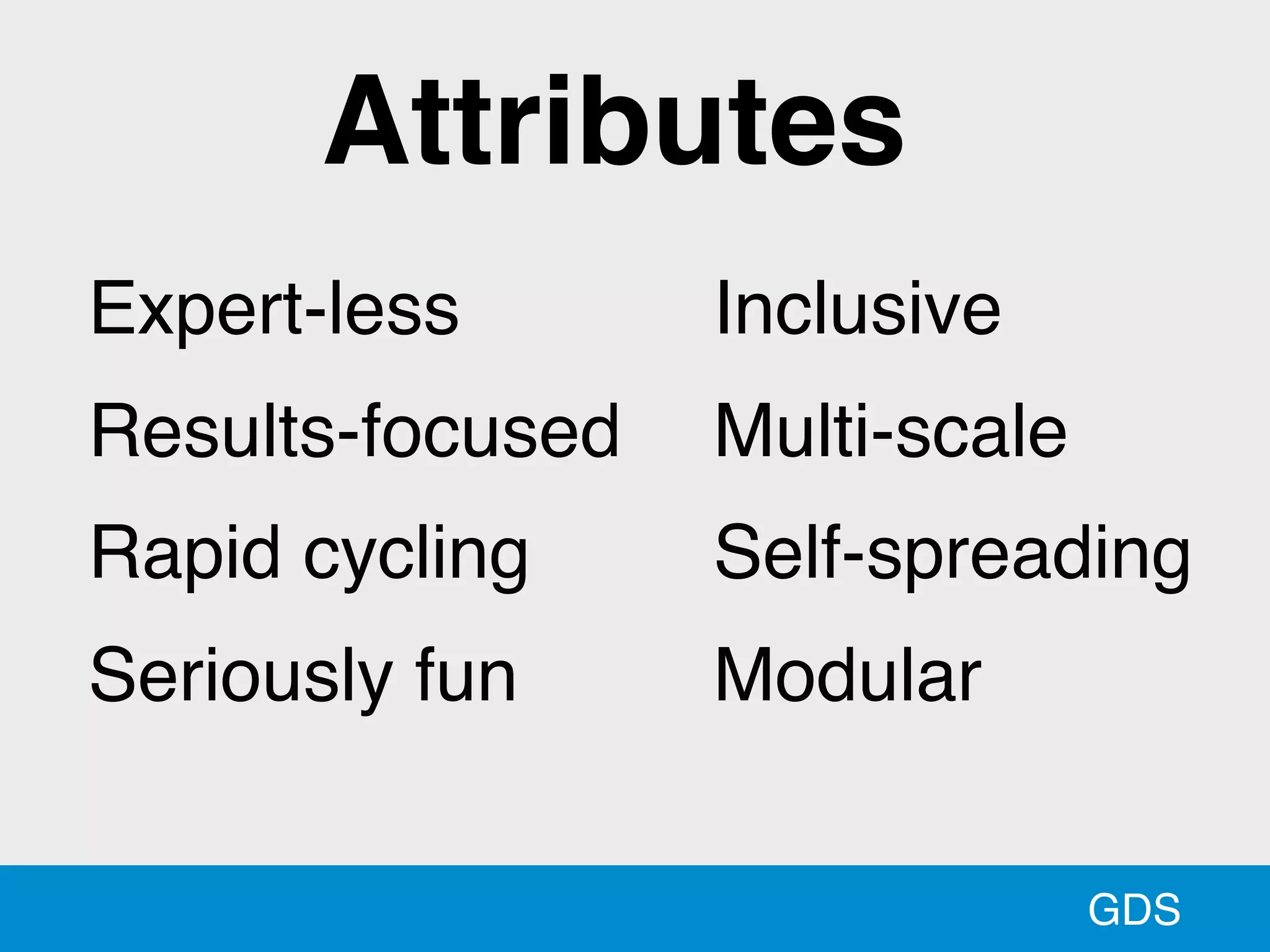 GDS
Expert-less
Results-focused
Rapid cycling
Seriously fun
Inclusive
Multi-scale
Self-spreading
Modular
Attributes
 