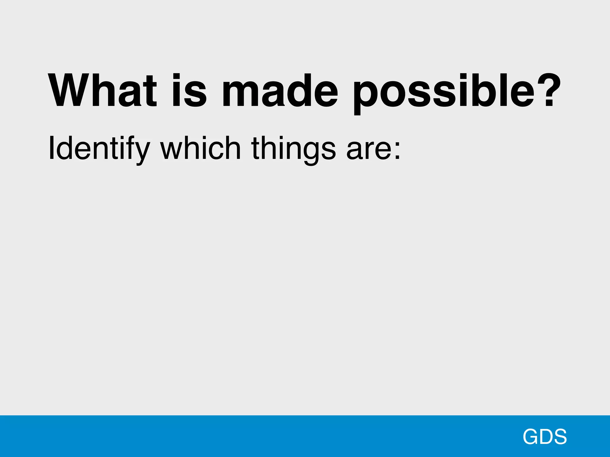 GDS
What is made possible?
Identify which things are:
 