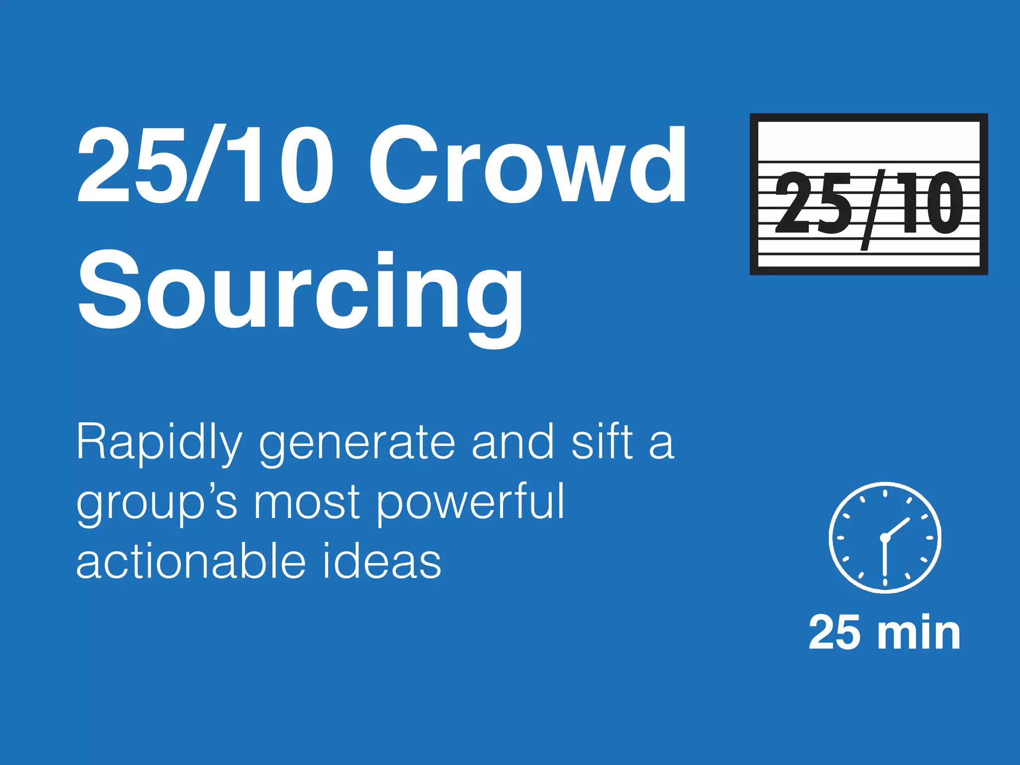 25/10 Crowd
Sourcing
Rapidly generate and sift a
group’s most powerful
actionable ideas
25/10
25 min
 