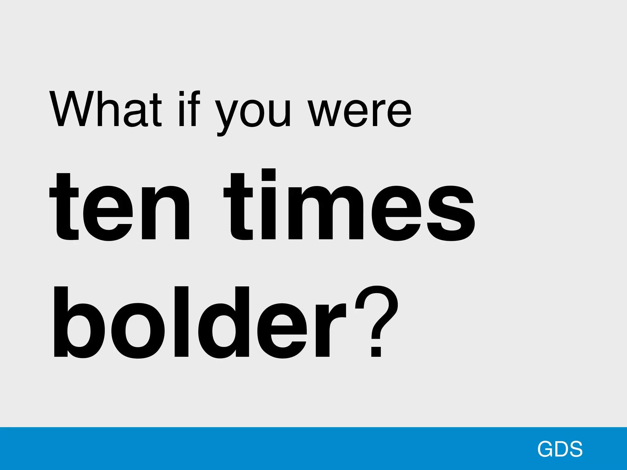 GDS
What if you were
ten times
bolder?
 
