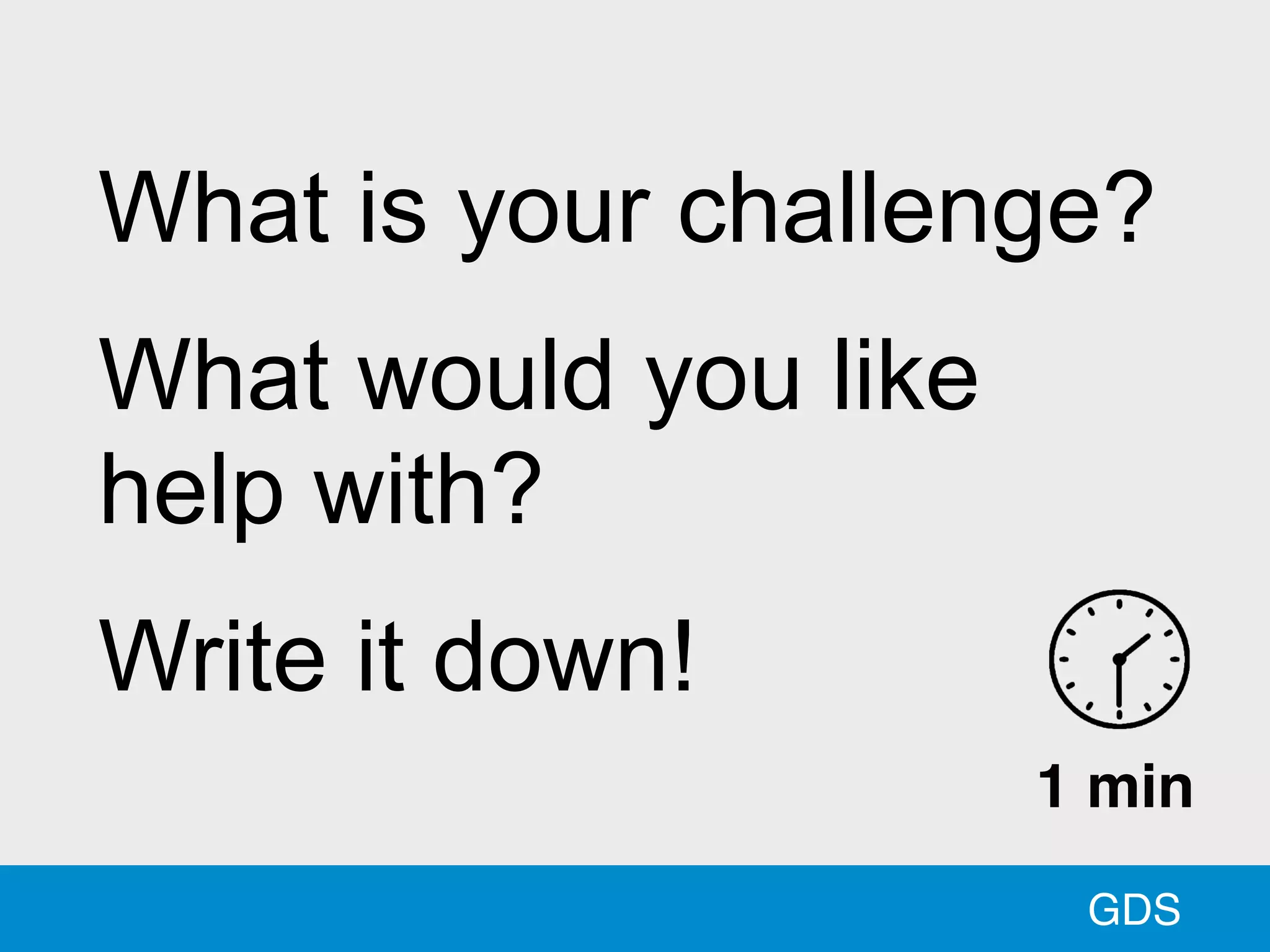 What is your challenge?
What would you like
help with?
Write it down!
GDS
1 min
 