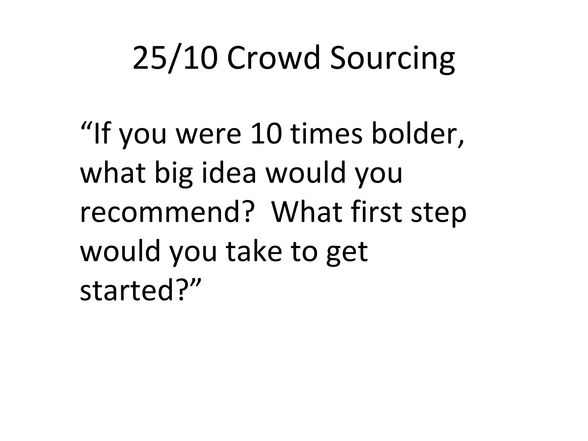 25/10 Crowd Sourcing
“If you were 10 times bolder,
what big idea would you
recommend? What first step
would you take to get
started?”
 