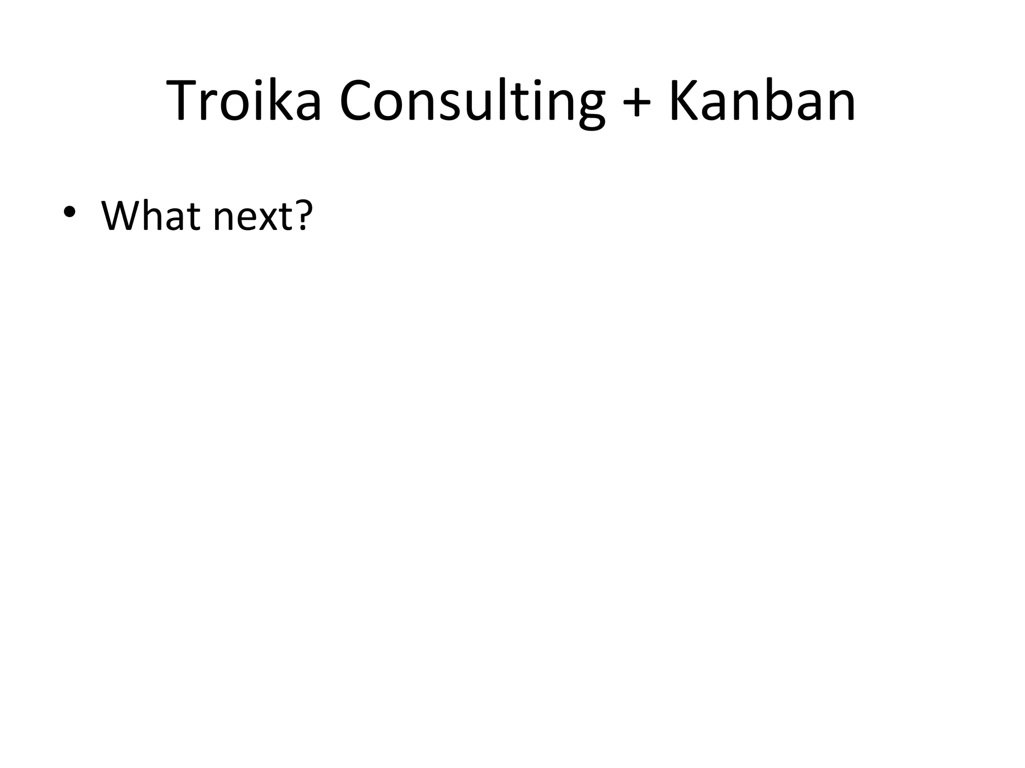 Troika Consulting + Kanban
• What next?
 