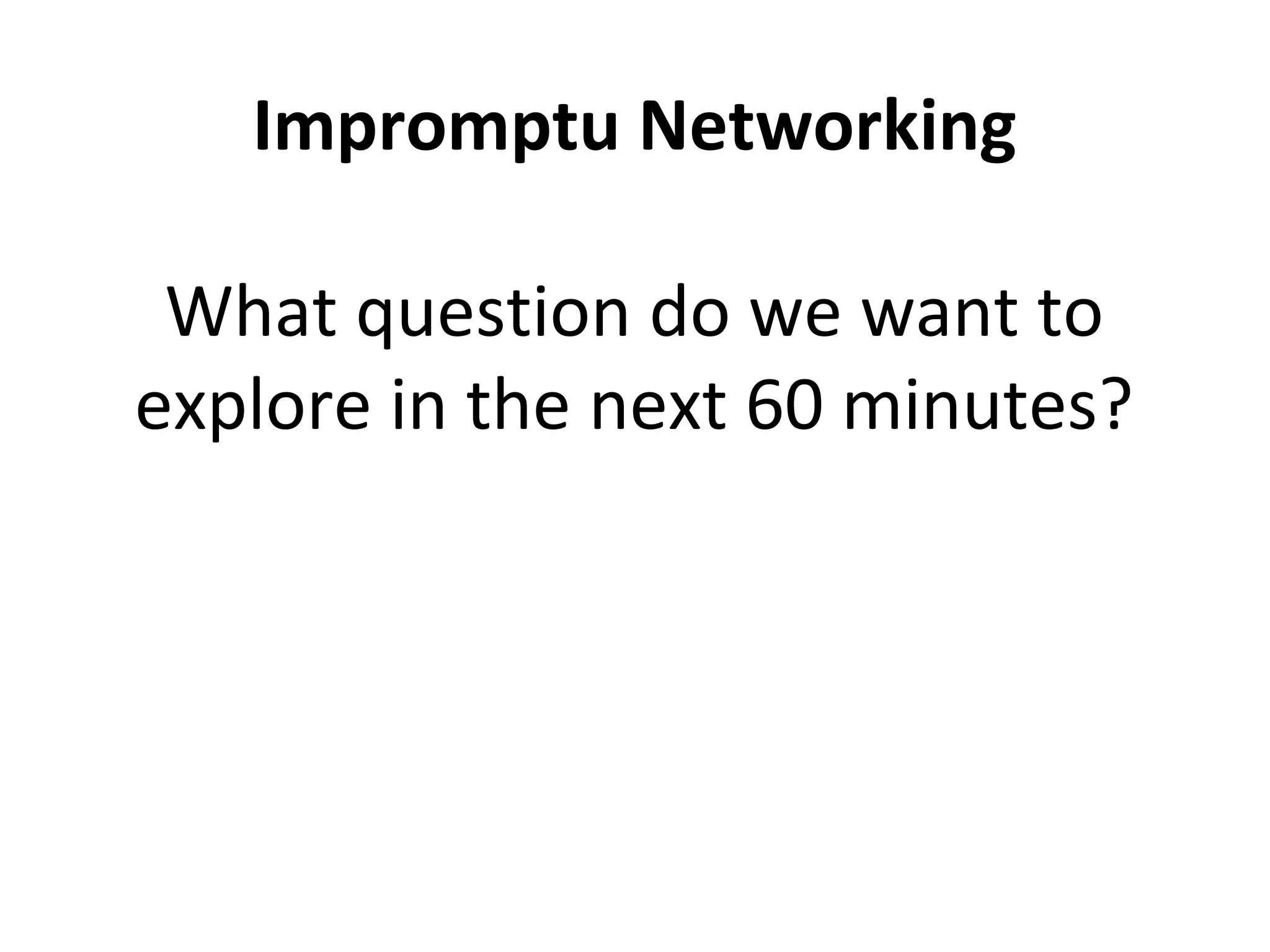 Impromptu Networking
What question do we want to
explore in the next 60 minutes?
 