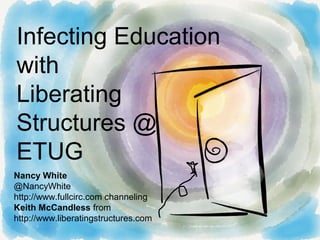 Infecting Education
with
Liberating
Structures @
ETUG
Nancy White
@NancyWhite
http://www.fullcirc.com channeling
Keith McCandless from
http://www.liberatingstructures.com
 