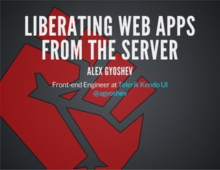 LIBERATING WEB APPS
FROM THE SERVER
ALEX GYOSHEV

Front-end Engineer at Telerik Kendo UI
@agyoshev

 