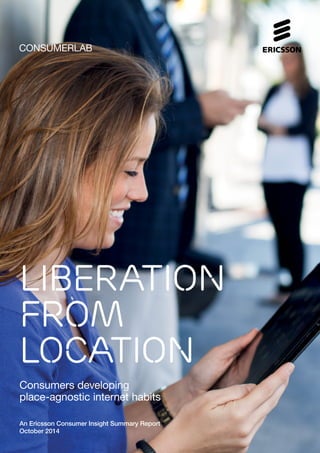 CONSUMERLAB 
Liberation 
from 
location 
Consumers developing 
place-agnostic internet habits 
An Ericsson Consumer Insight Summary Report 
October 2014 
 