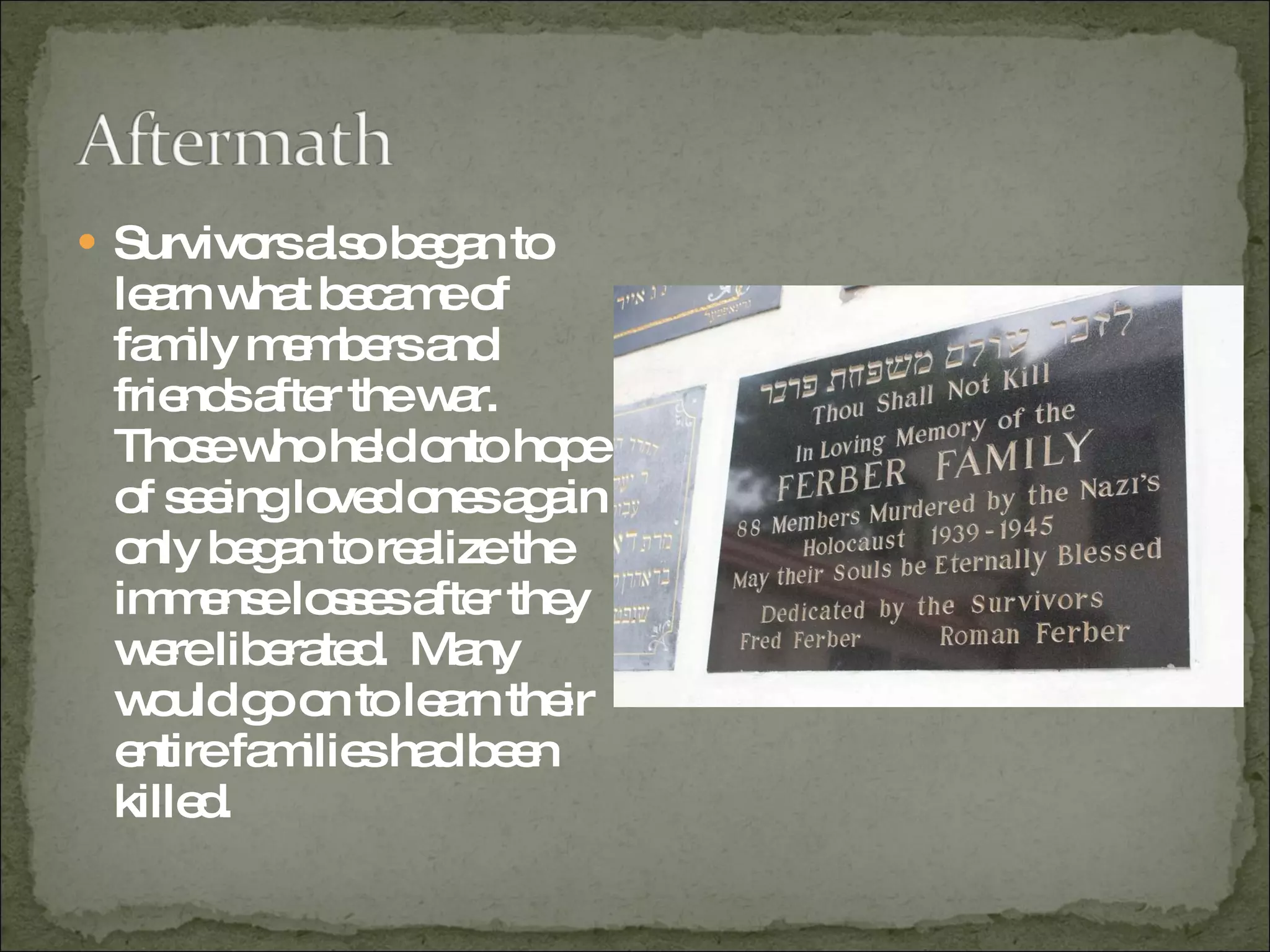 Survivors also began to learn what became of family members and friends after the war.  Those who held onto hope of seeing loved ones again only began to realize the immense losses after they were liberated.  Many would go on to learn their entire families had been killed.  