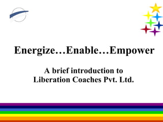 Energize…Enable…Empower A brief introduction to Liberation Coaches Pvt. Ltd. 