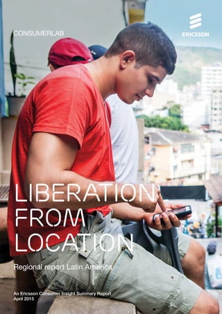 CONSUMERLAB
An Ericsson Consumer Insight Summary Report
April 2015
Regional report Latin America
Liberation
from
location
 