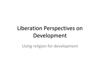 Liberation Perspectives on
      Development
 Using religion for development
 