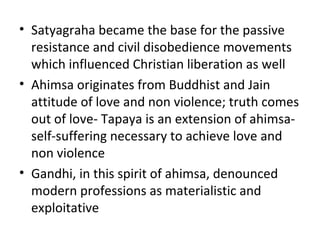 • Satyagraha became the base for the passive
  resistance and civil disobedience movements
  which influenced Christian li...