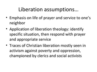 Liberation assumptions…
• Emphasis on life of prayer and service to one’s
  neighbor
• Application of liberation theology:...