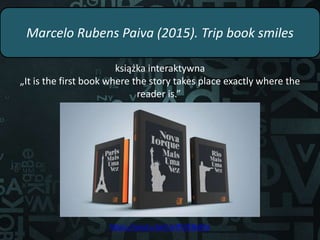 Marcelo Rubens Paiva (2015). Trip book smiles
książka interaktywna
„It is the first book where the story takes place exactly where the
reader is.”
https://youtu.be/UytftVEBoNo
 