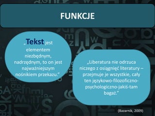 FUNKCJE
„Tekstjest
elementem
niezbędnym,
nadrzędnym, to on jest
najważniejszym
nośnikiem przekazu.”
„Liberatura nie odrzuca
niczego z osiągnięć literatury –
przejmuje je wszystkie, cały
ten językowo-filozoficzno-
psychologiczno-jakiś-tam
bagaż.”
(Bazarnik, 2009)
 