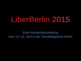 LiberBerlin 2015
Eine Verkaufsausstellung
vom 12.-14. Juni in der Gemäldegalerie Berlin
 