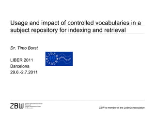 Usage and impact of controlled vocabularies in a
subject repository for indexing and retrieval

Dr. Timo Borst

LIBER 2011
Barcelona
29.6.-2.7.2011




                                ZBW is member of the Leibniz Association
 