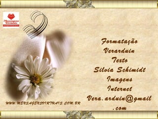 Formatação
                                    Verarduin
                                      Texto
                                 Silvia Schimidt
                                     Imagens
                                     Internet
WWW.MENSAGENSVIRTUAIS.COM.BR
                               Vera.arduin@gmail
                                       .com
 
