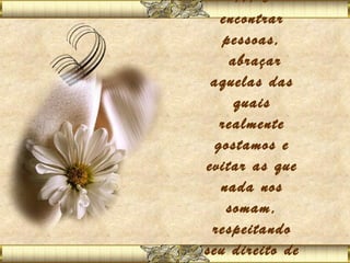 ... é
   encontrar
    pessoas,
     abraçar
 aquelas das
      quais
   realmente
  gostamos e
evitar as que
   nada nos
    somam,
 respeitando
seu direito de
 