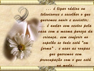 ... é ligar rádios ou
  televisores e escolher o que
 queremos ouvir e assistir; 
 ... é andar sem vestes pela
casa com a mesma pureza da
   criança, sem conferir no
   espelho se tudo está "em
  forma" , e usar as roupas
       que queremos sem
 preocupação com o que está
           na moda;
 