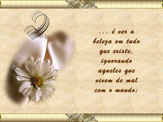... é ver a
beleza em tudo
  que existe,
   ignorando
  aqueles que
 vivem de mal
com o mundo;
        
 