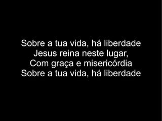 Sobre a tua vida, há liberdade Jesus reina neste lugar, Com graça e misericórdia Sobre a tua vida, há liberdade 