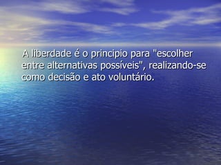 A  liberdade é o principio para "escolher entre alternativas possíveis", realizando-se como decisão e ato voluntário. 