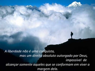 A liberdade não é uma conquista,
          mas um direito absoluto outorgado por Deus,
                                       impossível de
 alcançar somente aqueles que se conformam em viver a
                     margem dela.
 