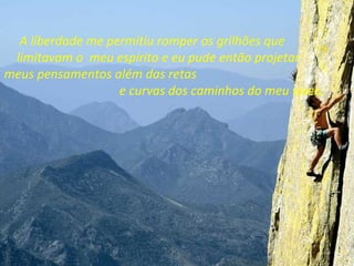 A liberdade me permitiu romper os grilhões que
 limitavam o meu espírito e eu pude então projetar
meus pensamentos além das retas
                   e curvas dos caminhos do meu viver.
 