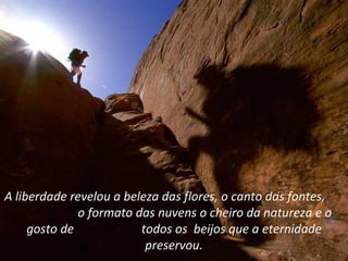 A liberdade revelou a beleza das flores, o canto das fontes,
              o formato das nuvens o cheiro da natureza e o
     gosto de            todos os beijos que a eternidade
                          preservou.
 