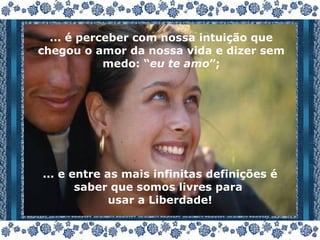 ... é perceber com nossa intuição que chegou o amor da nossa vida e dizer sem medo: “ eu te amo ”; ... e entre as mais infinitas definições é saber que somos livres para  usar a Liberdade! 