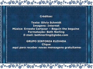 Créditos: Texto: Silvia Schmidt Imagens: Internet Música: Ernesto Cortazar – Beguin the beguine  Formatação: Beth Norling E-mail:  [email_address]   GRUPO SINTONIA ELEVADA Clique  aqui para receber novas mensagens gratuitamente 