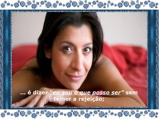 ... é dizer  “ eu sou o que posso ser ”  sem temer a rejeição; 