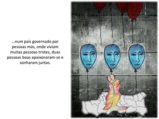 …num país governado por
pessoas más, onde viviam
muitas pessoas tristes, duas
pessoas boas apaixonaram-se e
sonharam juntas.
 