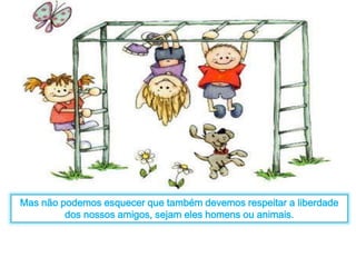 Mas não podemos esquecer que também devemos respeitar a liberdade 
dos nossos amigos, sejam eles homens ou animais. 
 