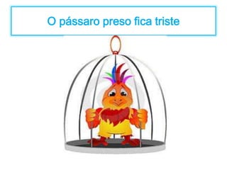 O pássaro preso fica triste 
 