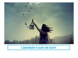 Liberdade é tudo de bom! 
 